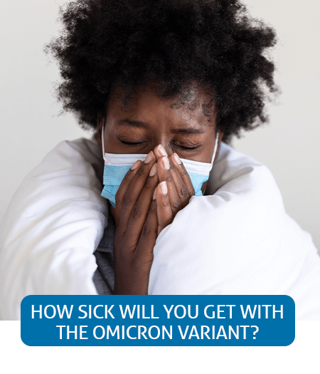 Go to Fast Facts page about how sick you will get with the omicron variant Go to Fast Facts page about how sick you will get with the omicron variant