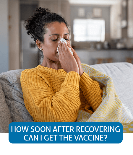 Go to Fast Facts page about how soon you can get a COVID vaccine shot after recovering from COVID-19 Go to Fast Facts page about how soon you can get a COVID vaccine shot after recovering from COVID-19