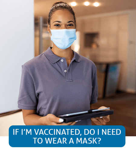 Go to Fast Facts page about needing to wear a mask when vaccinated Go to Fast Facts page about needing to wear a mask when vaccinated