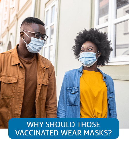 Go to Fast Facts page about why those who are vaccinated should wear masks Go to Fast Facts page about why those who are vaccinated should wear masks